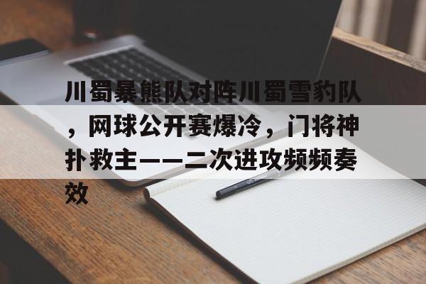 九游体育-川蜀暴熊队对阵川蜀雪豹队，网球公开赛爆冷，门将神扑救主——二次进攻频频奏效的简单介绍