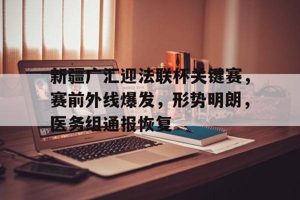 九游网页版-关于新疆广汇迎法联杯关键赛，赛前外线爆发，形势明朗，医务组通报恢复的信息