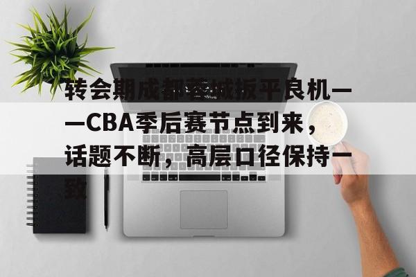 九游官网-转会期成都蓉城扳平良机——CBA季后赛节点到来，话题不断，高层口径保持一致的简单介绍