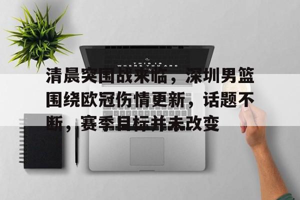 九游官网-清晨突围战来临，深圳男篮围绕欧冠伤情更新，话题不断，赛季目标并未改变(足球潘帕斯蓝鹰桑七月)