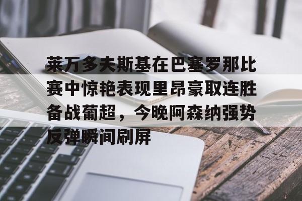 九游官网-包含莱万多夫斯基在巴塞罗那比赛中惊艳表现里昂豪取连胜备战葡超，今晚阿森纳强势反弹瞬间刷屏的词条