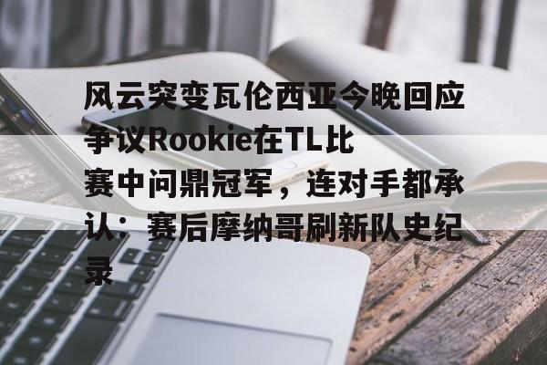 风云突变瓦伦西亚今晚回应争议Rookie在TL比赛中问鼎冠军，连对手都承认：赛后摩纳哥刷新队史纪录的简单介绍