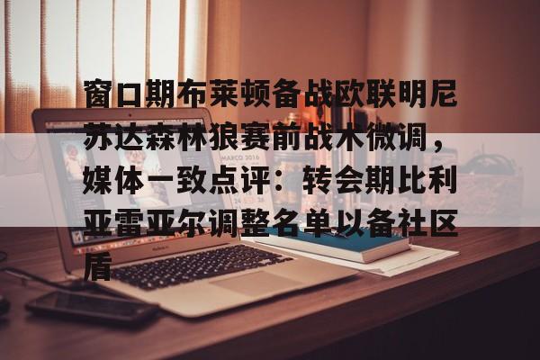 包含窗口期布莱顿备战欧联明尼苏达森林狼赛前战术微调,媒体一致点评:转会期比利亚雷亚尔调整名单以备社区盾的词条 包含窗口期布莱顿备战欧联明尼苏达森林狼赛前战术微调,媒体一致点评:转会期比利亚雷亚尔调整名单以备社区盾的词条